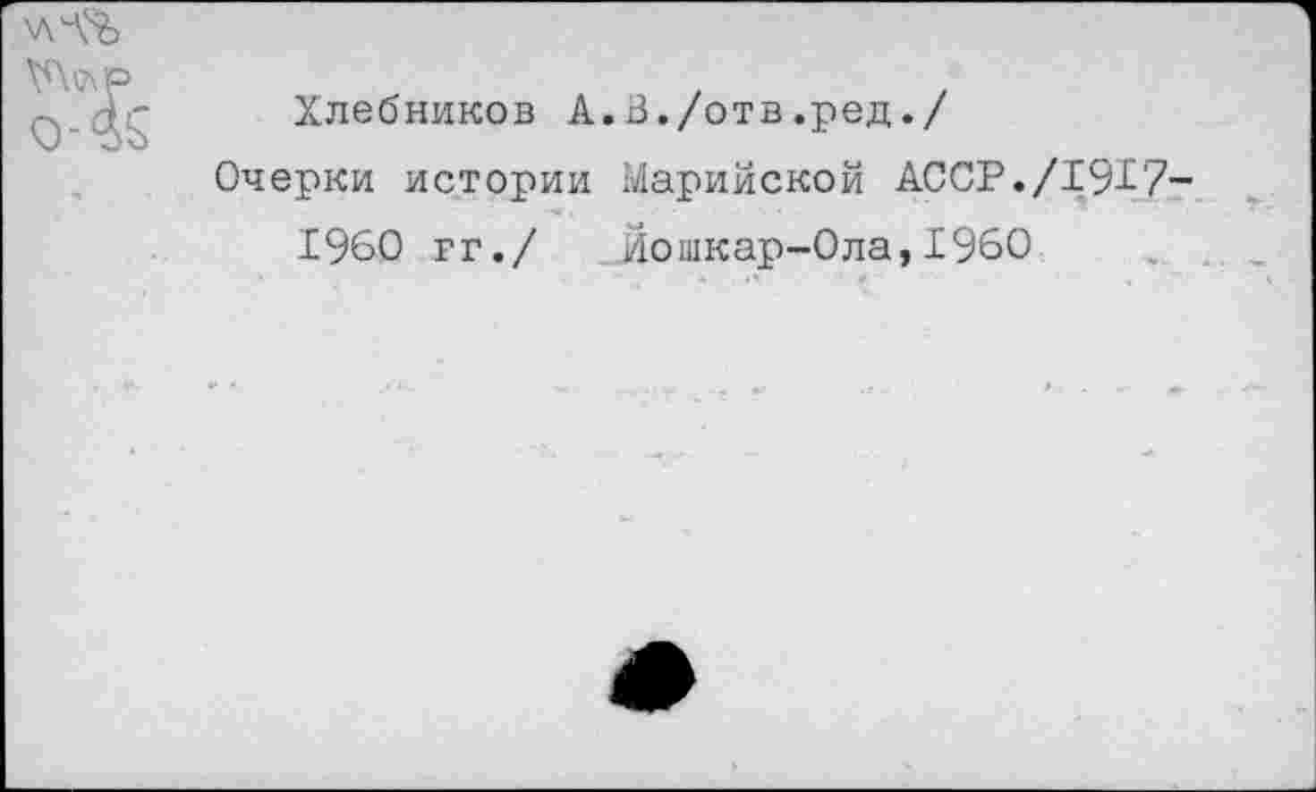 ﻿Хлебников А.В./отв.ред./
Очерки истории Марийской АССР./191-7
1960 гг./ Йошкар-Ола,1960